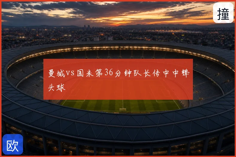 曼城vs国米第36分钟队长传中中锋头球